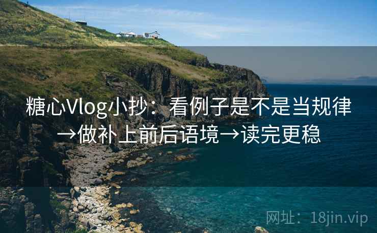 糖心Vlog小抄：看例子是不是当规律→做补上前后语境→读完更稳