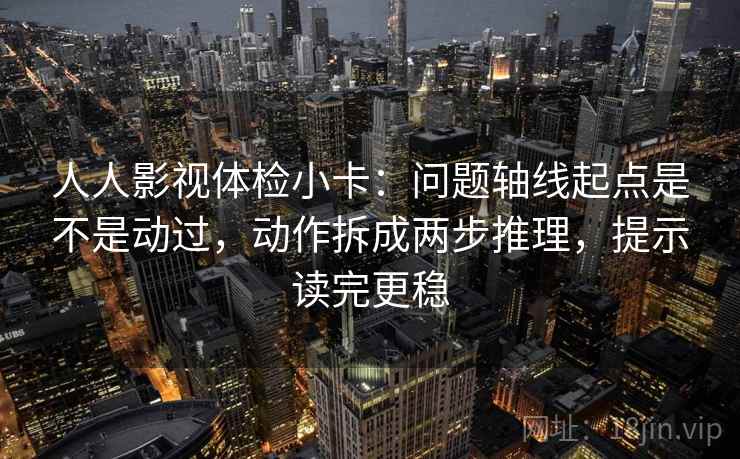 人人影视体检小卡：问题轴线起点是不是动过，动作拆成两步推理，提示读完更稳