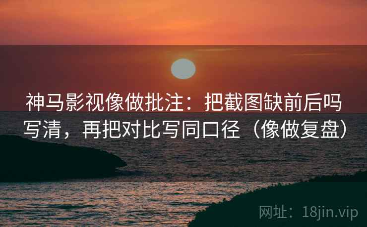 神马影视像做批注：把截图缺前后吗写清，再把对比写同口径（像做复盘）