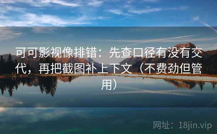 可可影视像排错：先查口径有没有交代，再把截图补上下文（不费劲但管用）