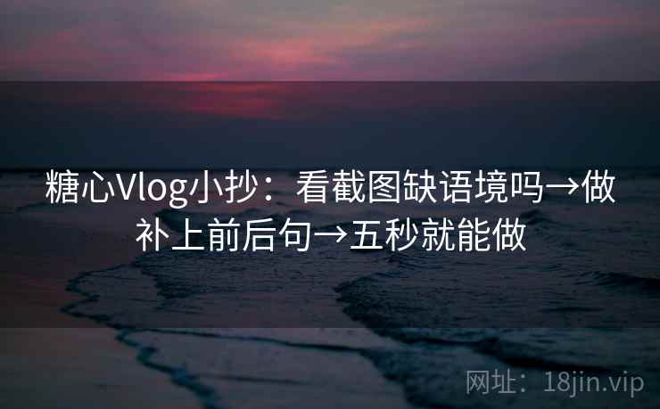 糖心Vlog小抄：看截图缺语境吗→做补上前后句→五秒就能做
