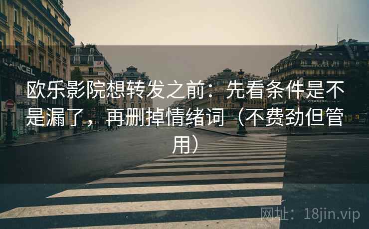 欧乐影院想转发之前：先看条件是不是漏了，再删掉情绪词（不费劲但管用）