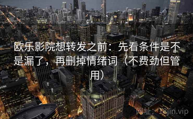 欧乐影院想转发之前：先看条件是不是漏了，再删掉情绪词（不费劲但管用）