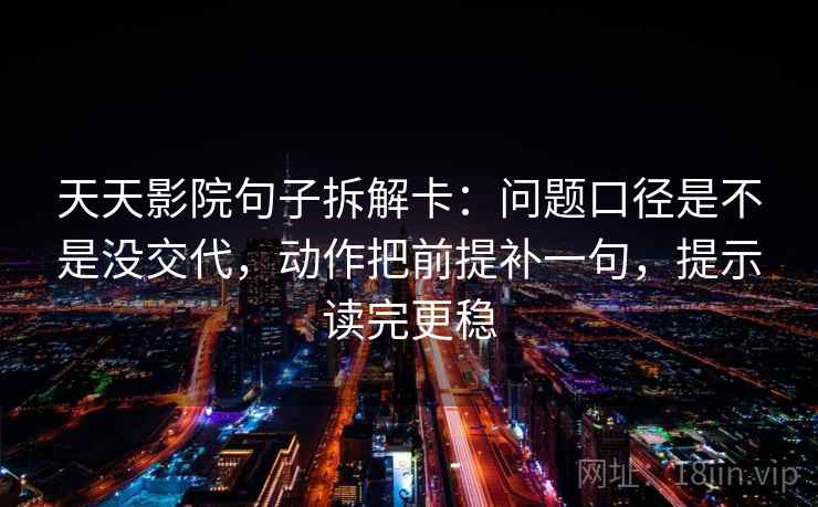 天天影院句子拆解卡：问题口径是不是没交代，动作把前提补一句，提示读完更稳