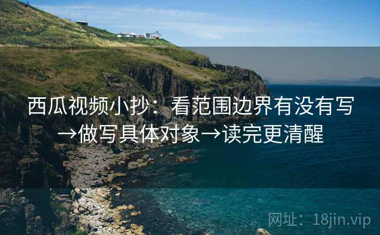 西瓜视频小抄：看范围边界有没有写→做写具体对象→读完更清醒