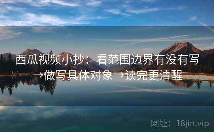 西瓜视频小抄：看范围边界有没有写→做写具体对象→读完更清醒