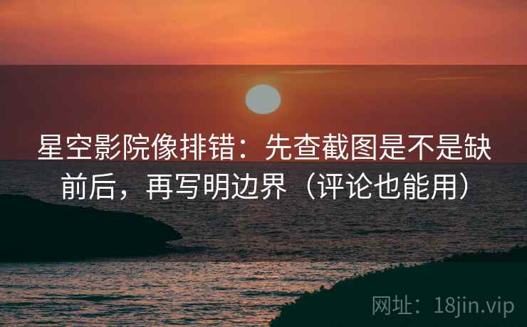 星空影院像排错：先查截图是不是缺前后，再写明边界（评论也能用）
