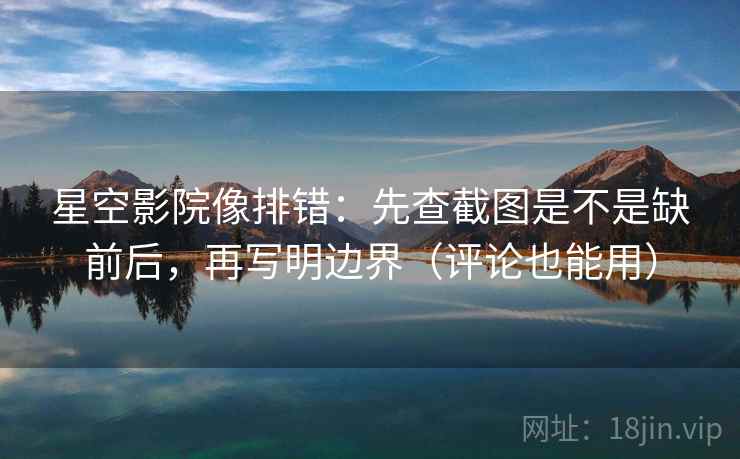 星空影院像排错：先查截图是不是缺前后，再写明边界（评论也能用）