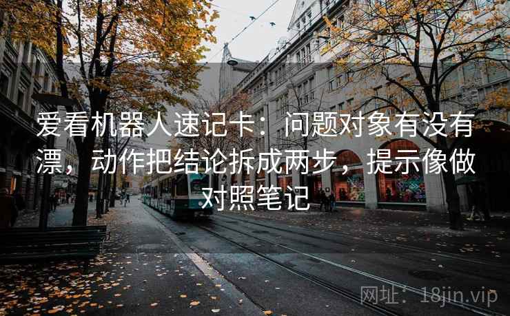 爱看机器人速记卡：问题对象有没有漂，动作把结论拆成两步，提示像做对照笔记