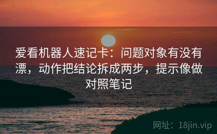 爱看机器人速记卡：问题对象有没有漂，动作把结论拆成两步，提示像做对照笔记