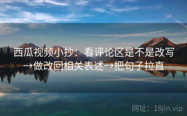 西瓜视频小抄：看评论区是不是改写→做改回相关表述→把句子拉直