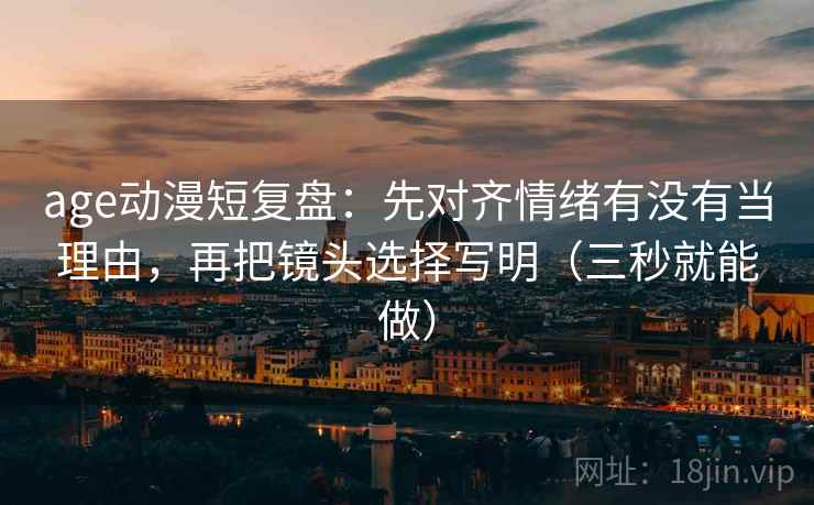 age动漫短复盘：先对齐情绪有没有当理由，再把镜头选择写明（三秒就能做）