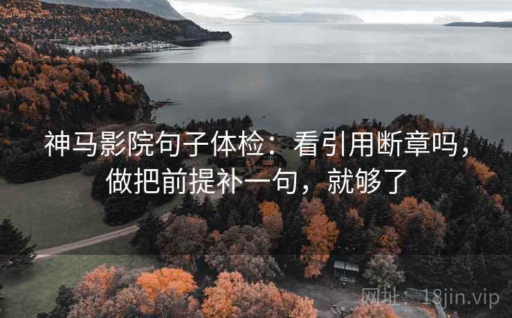 神马影院句子体检：看引用断章吗，做把前提补一句，就够了