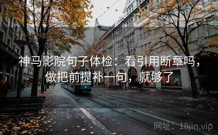 神马影院句子体检：看引用断章吗，做把前提补一句，就够了