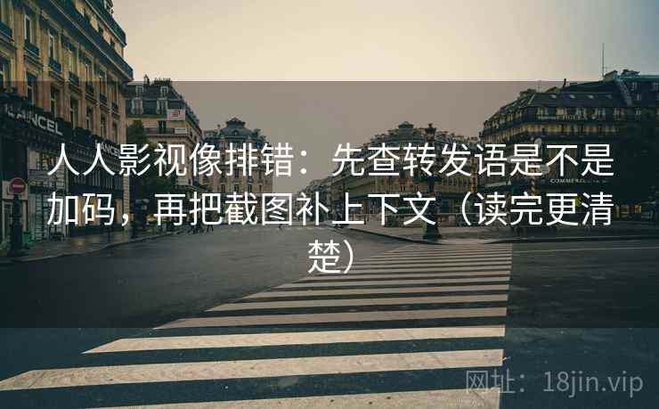 人人影视像排错：先查转发语是不是加码，再把截图补上下文（读完更清楚）