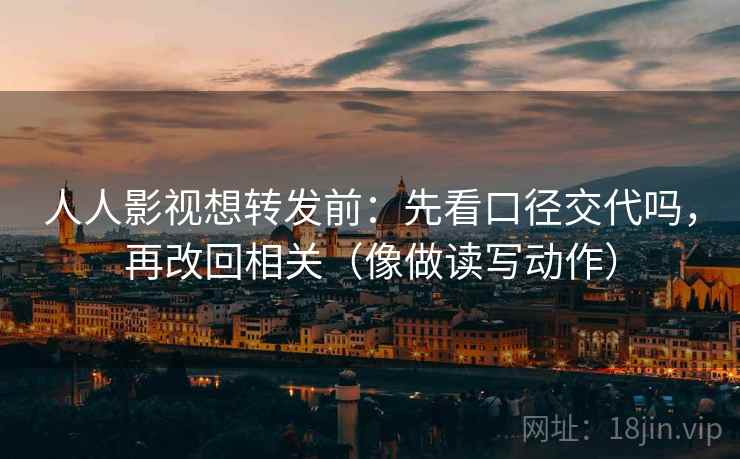 人人影视想转发前：先看口径交代吗，再改回相关（像做读写动作）