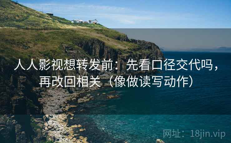 人人影视想转发前：先看口径交代吗，再改回相关（像做读写动作）