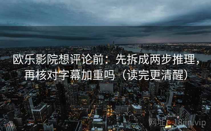 欧乐影院想评论前：先拆成两步推理，再核对字幕加重吗（读完更清醒）