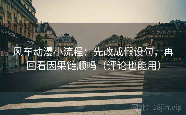 风车动漫小流程：先改成假设句，再回看因果链顺吗（评论也能用）