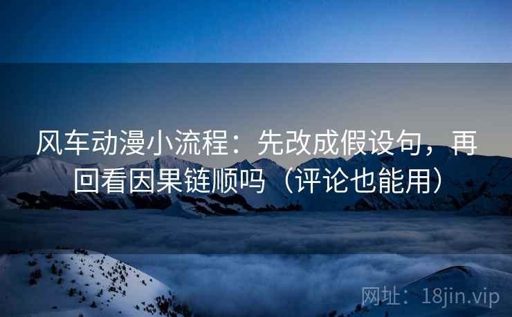 风车动漫小流程：先改成假设句，再回看因果链顺吗（评论也能用）