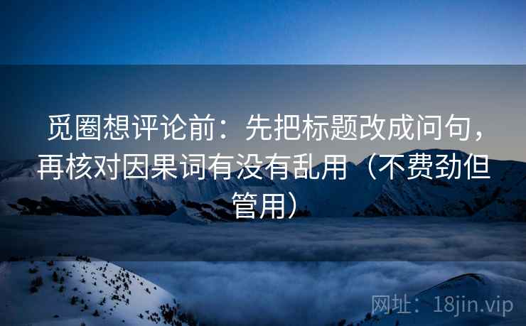 觅圈想评论前：先把标题改成问句，再核对因果词有没有乱用（不费劲但管用）