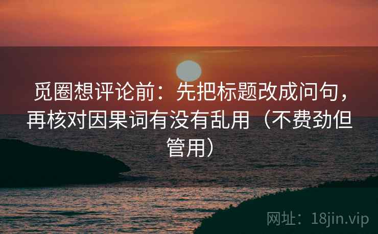 觅圈想评论前：先把标题改成问句，再核对因果词有没有乱用（不费劲但管用）