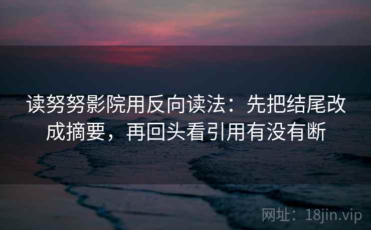 读努努影院用反向读法：先把结尾改成摘要，再回头看引用有没有断