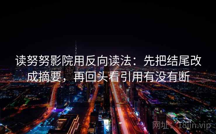 读努努影院用反向读法：先把结尾改成摘要，再回头看引用有没有断