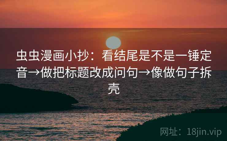 虫虫漫画小抄：看结尾是不是一锤定音→做把标题改成问句→像做句子拆壳