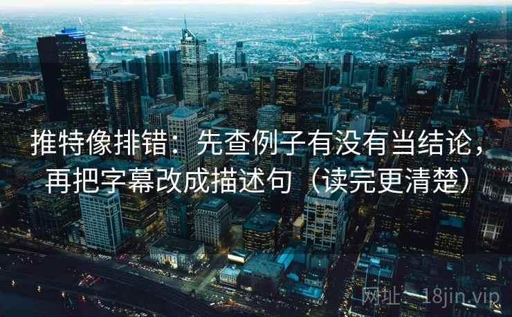 推特像排错：先查例子有没有当结论，再把字幕改成描述句（读完更清楚）
