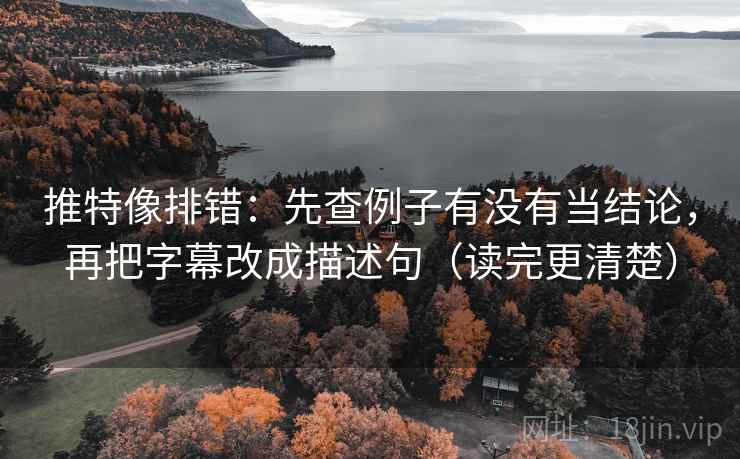推特像排错：先查例子有没有当结论，再把字幕改成描述句（读完更清楚）