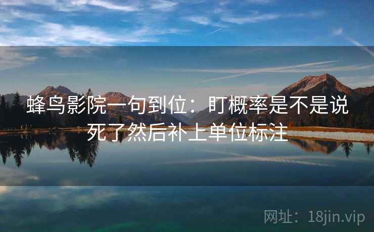 蜂鸟影院一句到位：盯概率是不是说死了然后补上单位标注