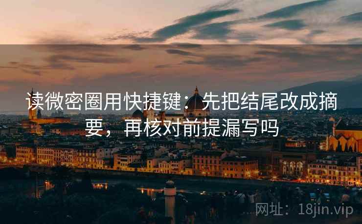 读微密圈用快捷键：先把结尾改成摘要，再核对前提漏写吗