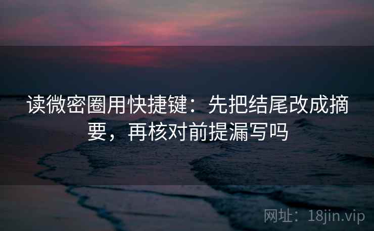 读微密圈用快捷键：先把结尾改成摘要，再核对前提漏写吗