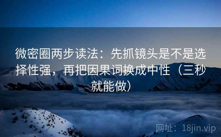 微密圈两步读法：先抓镜头是不是选择性强，再把因果词换成中性（三秒就能做）