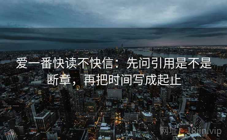 爱一番快读不快信：先问引用是不是断章，再把时间写成起止