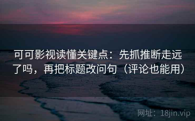 可可影视读懂关键点：先抓推断走远了吗，再把标题改问句（评论也能用）