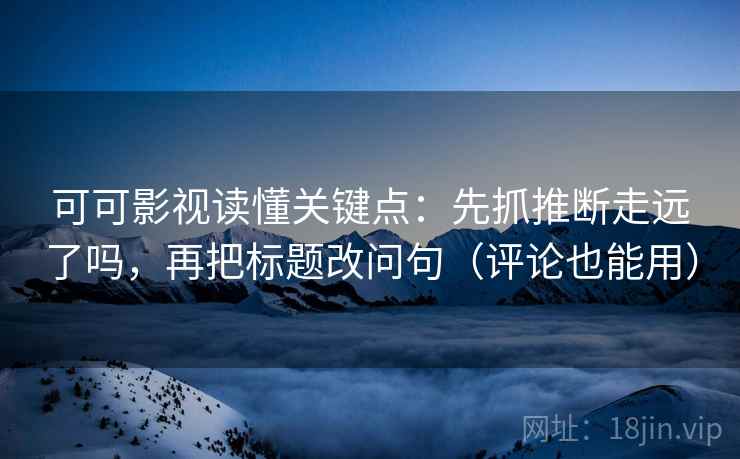 可可影视读懂关键点：先抓推断走远了吗，再把标题改问句（评论也能用）