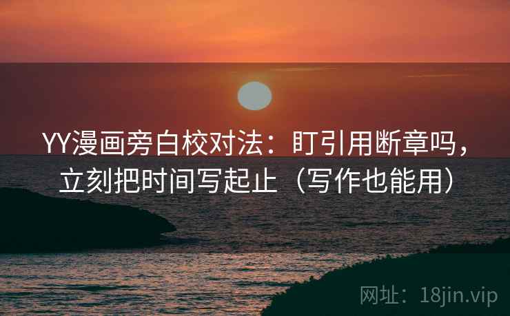 YY漫画旁白校对法：盯引用断章吗，立刻把时间写起止（写作也能用）