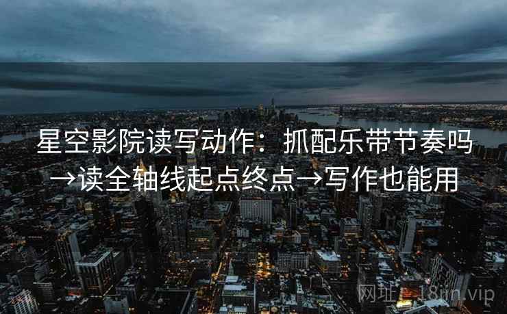 星空影院读写动作：抓配乐带节奏吗→读全轴线起点终点→写作也能用