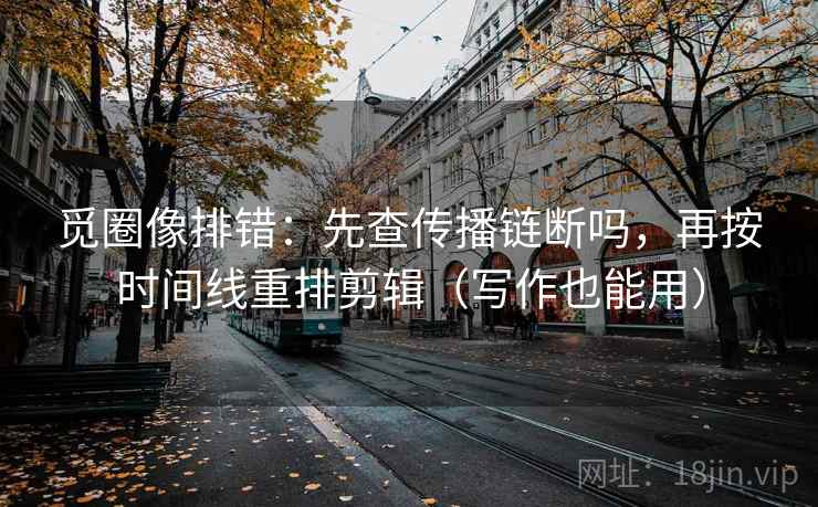 觅圈像排错：先查传播链断吗，再按时间线重排剪辑（写作也能用）