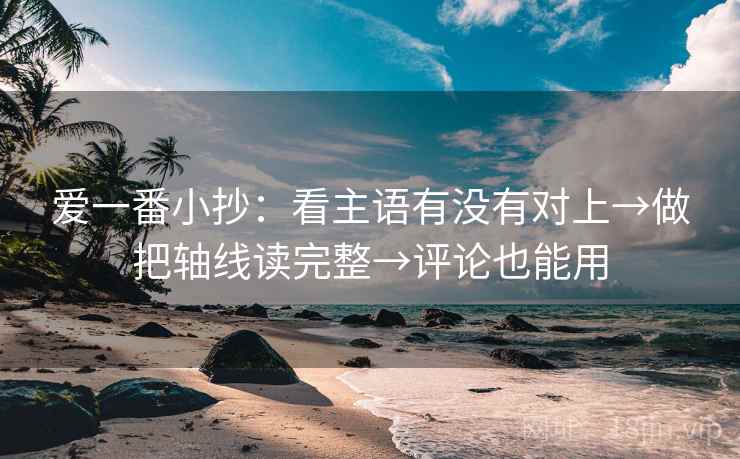 爱一番小抄：看主语有没有对上→做把轴线读完整→评论也能用