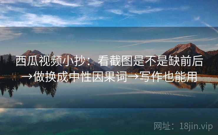 西瓜视频小抄：看截图是不是缺前后→做换成中性因果词→写作也能用