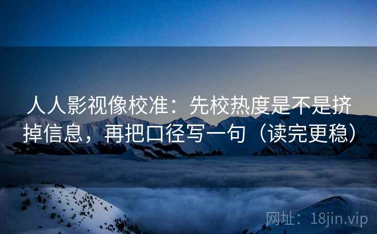 人人影视像校准：先校热度是不是挤掉信息，再把口径写一句（读完更稳）
