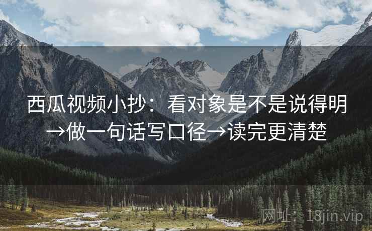 西瓜视频小抄：看对象是不是说得明→做一句话写口径→读完更清楚