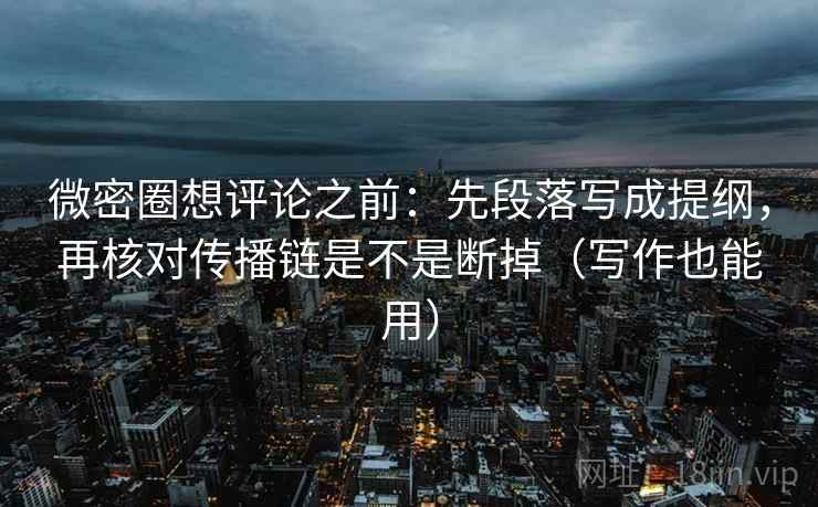 微密圈想评论之前：先段落写成提纲，再核对传播链是不是断掉（写作也能用）