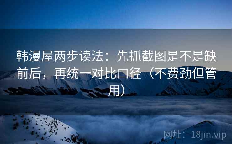 韩漫屋两步读法：先抓截图是不是缺前后，再统一对比口径（不费劲但管用）