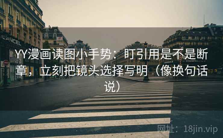 YY漫画读图小手势：盯引用是不是断章，立刻把镜头选择写明（像换句话说）