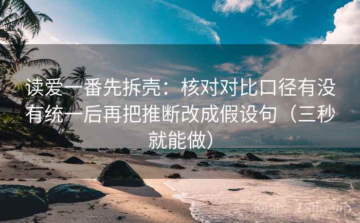 读爱一番先拆壳：核对对比口径有没有统一后再把推断改成假设句（三秒就能做）