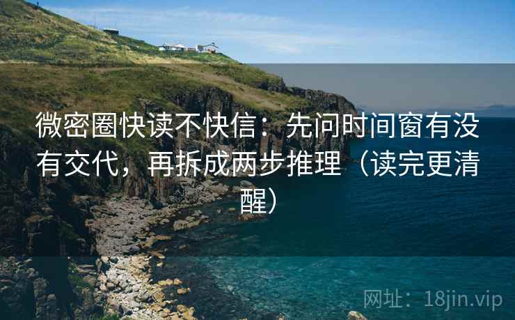 微密圈快读不快信：先问时间窗有没有交代，再拆成两步推理（读完更清醒）